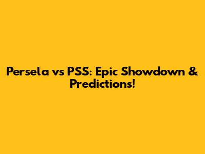 Persela vs PSS: Epic Showdown & Predictions!