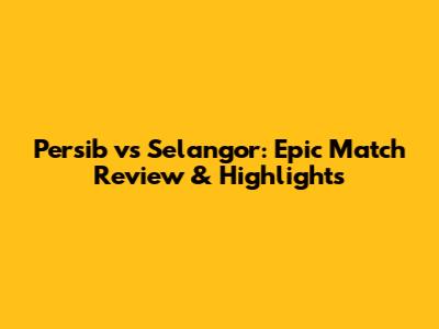 Persib vs Selangor: Epic Match Review & Highlights