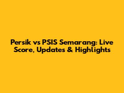 Persik vs PSIS Semarang: Live Score, Updates & Highlights
