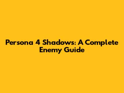 Persona 4 Shadows: A Complete Enemy Guide