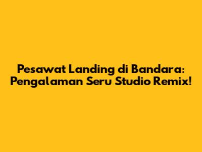 Pesawat Landing di Bandara: Pengalaman Seru Studio Remix!