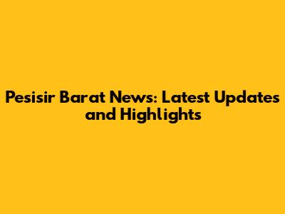 Pesisir Barat News: Latest Updates and Highlights