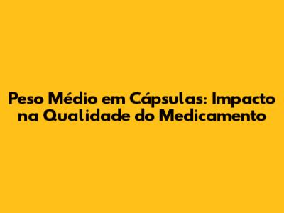 Peso Médio em Cápsulas: Impacto na Qualidade do Medicamento