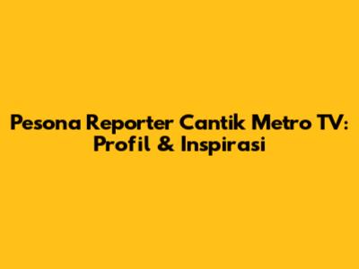 Pesona Reporter Cantik Metro TV: Profil & Inspirasi