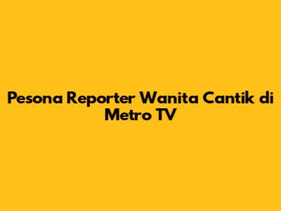 Pesona Reporter Wanita Cantik di Metro TV