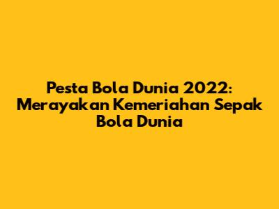 Pesta Bola Dunia 2022: Merayakan Kemeriahan Sepak Bola Dunia