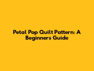 Petal Pop Quilt Pattern: A Beginner's Guide