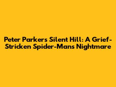 Peter Parker's Silent Hill: A Grief-Stricken Spider-Man's Nightmare