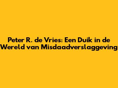 Peter R. de Vries: Een Duik in de Wereld van Misdaadverslaggeving