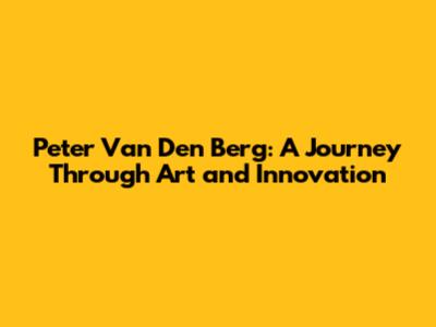 Peter Van Den Berg: A Journey Through Art and Innovation