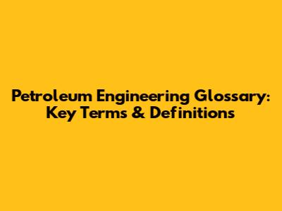 Petroleum Engineering Glossary: Key Terms & Definitions