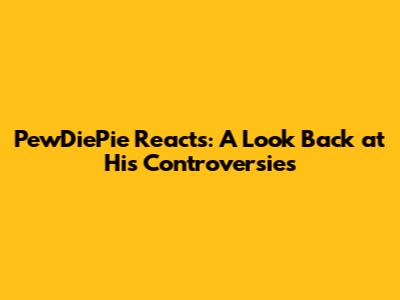 PewDiePie Reacts: A Look Back at His Controversies