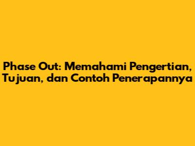 Phase Out: Memahami Pengertian, Tujuan, dan Contoh Penerapannya
