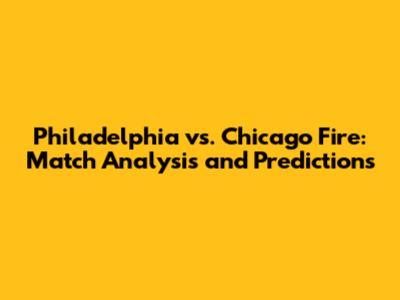 Philadelphia vs. Chicago Fire: Match Analysis and Predictions