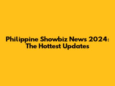 Philippine Showbiz News 2024: The Hottest Updates