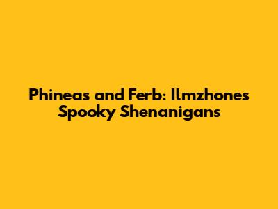 Phineas and Ferb: Ilmzhone's Spooky Shenanigans