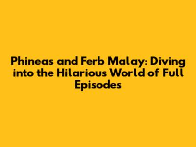 Phineas and Ferb Malay: Diving into the Hilarious World of Full Episodes