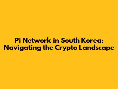 Pi Network in South Korea: Navigating the Crypto Landscape