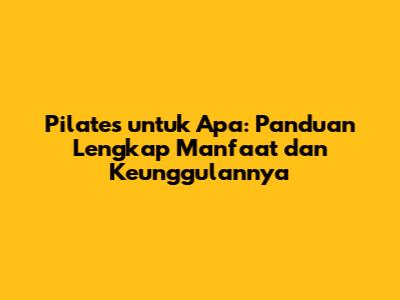 Pilates untuk Apa: Panduan Lengkap Manfaat dan Keunggulannya