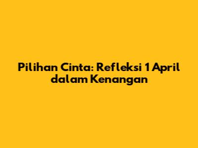 Pilihan Cinta: Refleksi 1 April dalam Kenangan