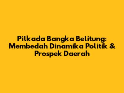 Pilkada Bangka Belitung: Membedah Dinamika Politik & Prospek Daerah