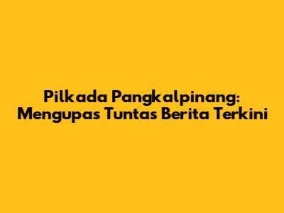 Pilkada Pangkalpinang: Mengupas Tuntas Berita Terkini
