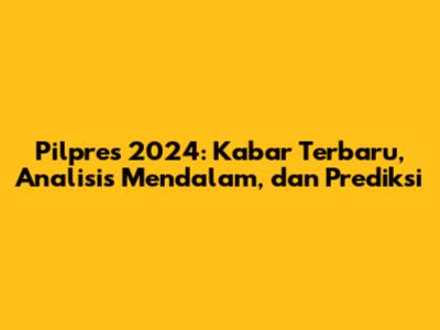 Pilpres 2024: Kabar Terbaru, Analisis Mendalam, dan Prediksi