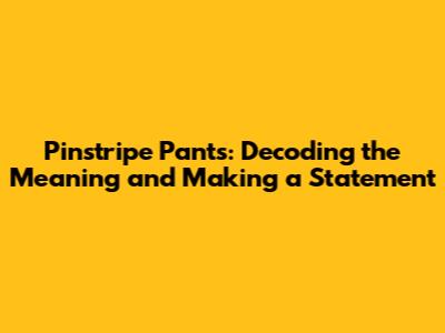 Pinstripe Pants: Decoding the Meaning and Making a Statement