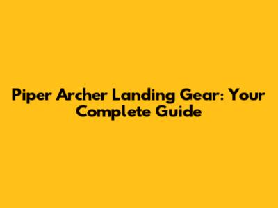 Piper Archer Landing Gear: Your Complete Guide