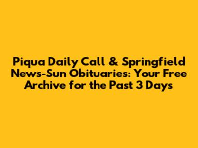 Piqua Daily Call & Springfield News-Sun Obituaries: Your Free Archive for the Past 3 Days