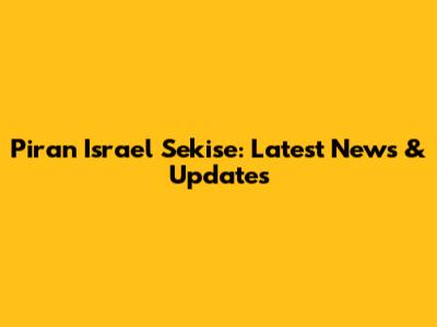Piran Israel Sekise: Latest News & Updates