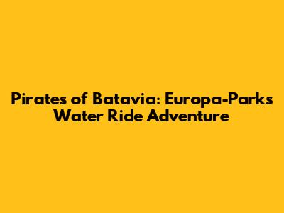 Pirates of Batavia: Europa-Park's Water Ride Adventure