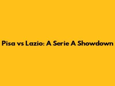 Pisa vs Lazio: A Serie A Showdown