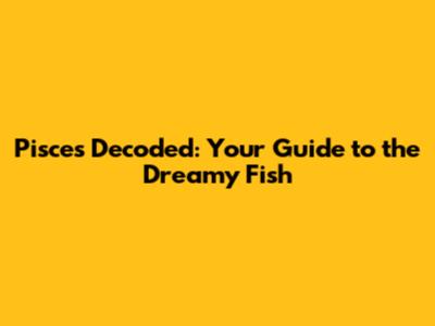 Pisces Decoded: Your Guide to the Dreamy Fish