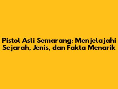 Pistol Asli Semarang: Menjelajahi Sejarah, Jenis, dan Fakta Menarik