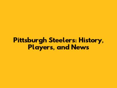 Pittsburgh Steelers: History, Players, and News