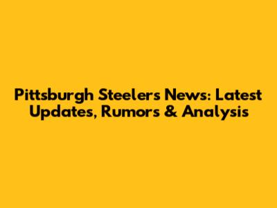 Pittsburgh Steelers News: Latest Updates, Rumors & Analysis