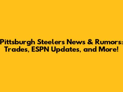 Pittsburgh Steelers News & Rumors: Trades, ESPN Updates, and More!