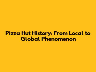 Pizza Hut History: From Local to Global Phenomenon