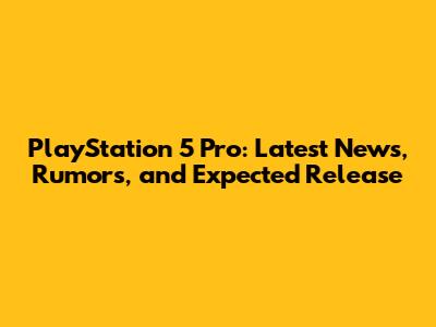 PlayStation 5 Pro: Latest News, Rumors, and Expected Release