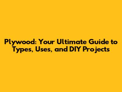 Plywood: Your Ultimate Guide to Types, Uses, and DIY Projects