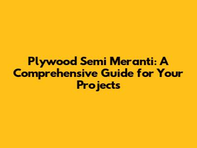 Plywood Semi Meranti: A Comprehensive Guide for Your Projects