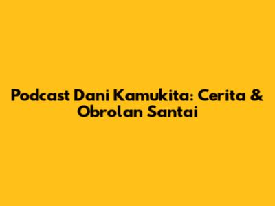 Podcast Dani Kamukita: Cerita & Obrolan Santai