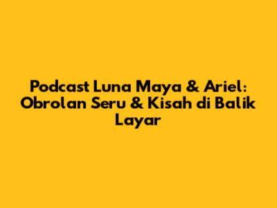 Podcast Luna Maya & Ariel: Obrolan Seru & Kisah di Balik Layar