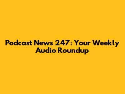 Podcast News 247: Your Weekly Audio Roundup