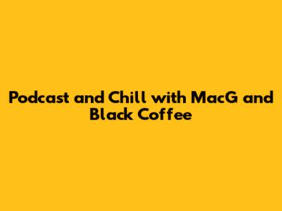 Podcast and Chill with MacG and Black Coffee