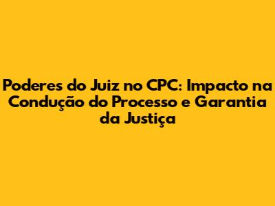 Poderes do Juiz no CPC: Impacto na Condução do Processo e Garantia da Justiça