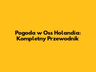 Pogoda w Oss Holandia: Kompletny Przewodnik