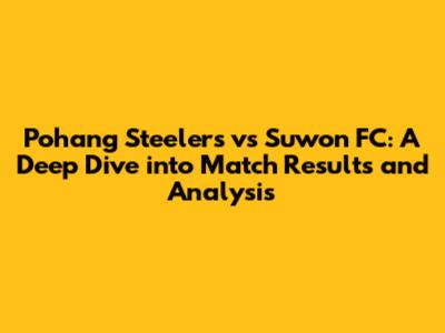 Pohang Steelers vs Suwon FC: A Deep Dive into Match Results and Analysis