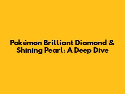 Pokémon Brilliant Diamond & Shining Pearl: A Deep Dive